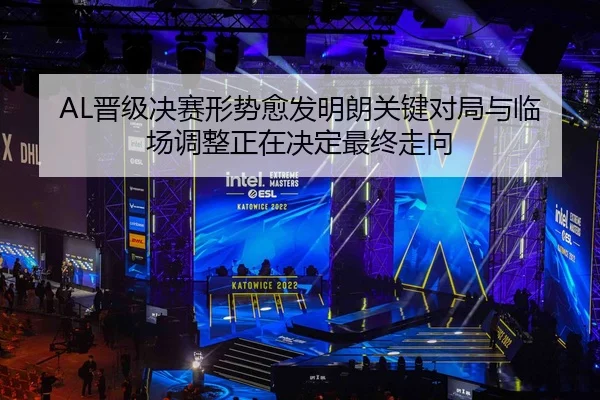 AL晋级决赛形势愈发明朗关键对局与临场调整正在决定最终走向